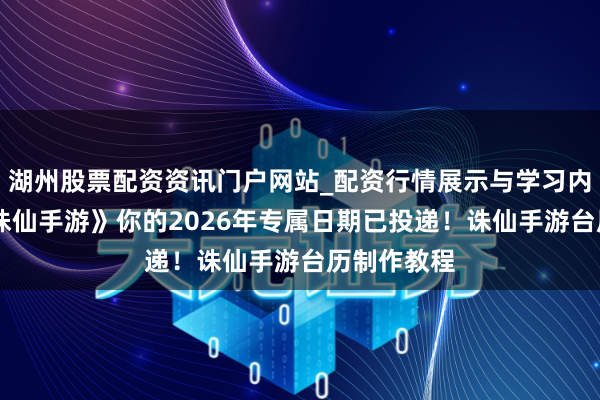 湖州股票配资资讯门户网站_配资行情展示与学习内容解析 《诛仙手游》你的2026年专属日期已投递！诛仙手游台历制作教程