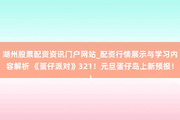湖州股票配资资讯门户网站_配资行情展示与学习内容解析 《蛋仔派对》321！元旦蛋仔岛上新预报！