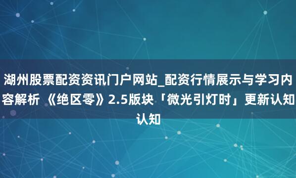 湖州股票配资资讯门户网站_配资行情展示与学习内容解析 《绝区零》2.5版块「微光引灯时」更新认知