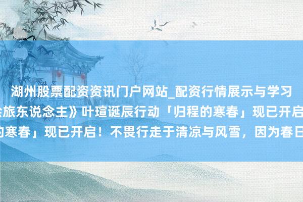 湖州股票配资资讯门户网站_配资行情展示与学习内容解析 《时空中的绘旅东说念主》叶瑄诞辰行动「归程的寒春」现已开启！不畏行走于清凉与风雪，因为春日就在身边。