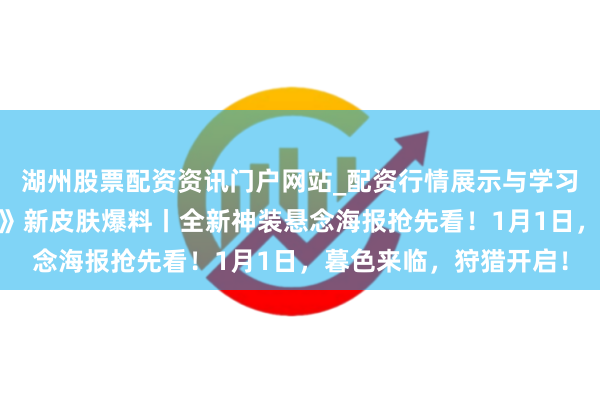 湖州股票配资资讯门户网站_配资行情展示与学习内容解析 《和平精英》新皮肤爆料丨全新神装悬念海报抢先看！1月1日，暮色来临，狩猎开启！