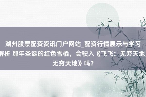 湖州股票配资资讯门户网站_配资行情展示与学习内容解析 那年圣诞的红色雪橇，会驶入《飞飞：无穷天地》吗？