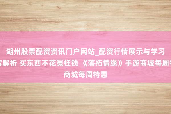 湖州股票配资资讯门户网站_配资行情展示与学习内容解析 买东西不花冤枉钱 《落拓情缘》手游商城每周特惠