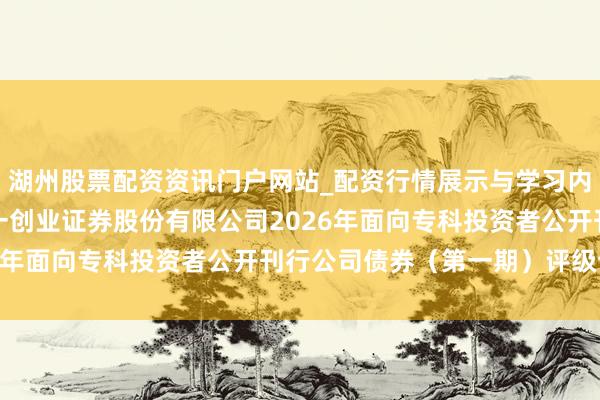 湖州股票配资资讯门户网站_配资行情展示与学习内容解析 第一创业: 第一创业证券股份有限公司2026年面向专科投资者公开刊行公司债券（第一期）评级论说