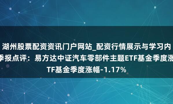湖州股票配资资讯门户网站_配资行情展示与学习内容解析 四季报点评：易方达中证汽车零部件主题ETF基金季度涨幅-1.17%