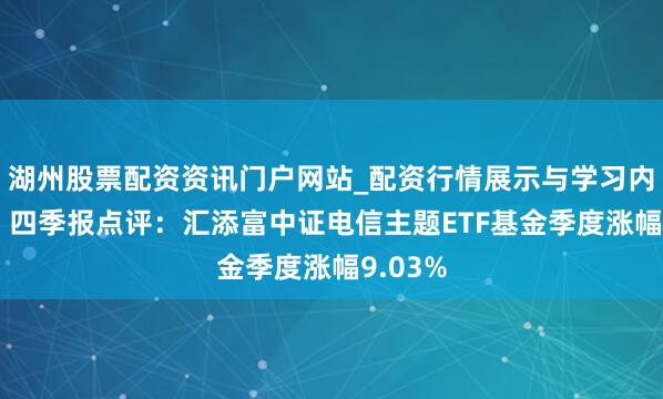 湖州股票配资资讯门户网站_配资行情展示与学习内容解析 四季报点评：汇添富中证电信主题ETF基金季度涨幅9.03%