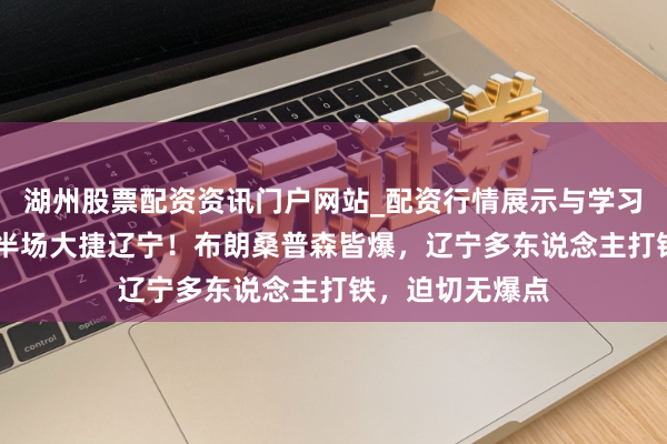 湖州股票配资资讯门户网站_配资行情展示与学习内容解析 广厦半场大捷辽宁！布朗桑普森皆爆，辽宁多东说念主打铁，迫切无爆点