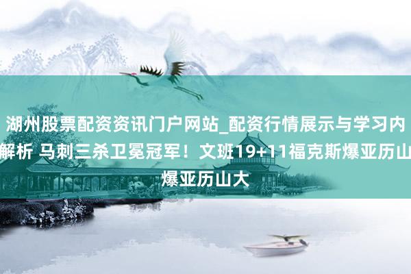 湖州股票配资资讯门户网站_配资行情展示与学习内容解析 马刺三杀卫冕冠军！文班19+11福克斯爆亚历山大
