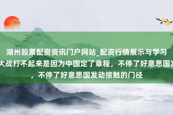湖州股票配资资讯门户网站_配资行情展示与学习内容解析 宇宙大战打不起来是因为中国定了章程，不停了好意思国发动接触的门径