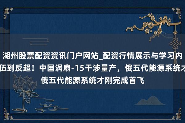 湖州股票配资资讯门户网站_配资行情展示与学习内容解析 从落伍到反超！中国涡扇-15干涉量产，俄五代能源系统才刚完成首飞