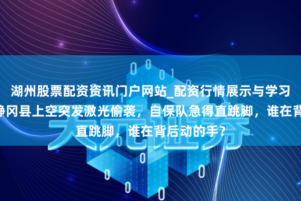 湖州股票配资资讯门户网站_配资行情展示与学习内容解析 静冈县上空突发激光偷袭，自保队急得直跳脚，谁在背后动的手？