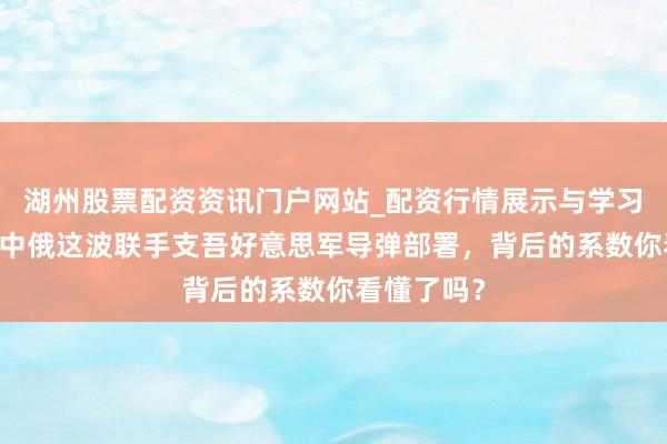 湖州股票配资资讯门户网站_配资行情展示与学习内容解析 中俄这波联手支吾好意思军导弹部署，背后的系数你看懂了吗？