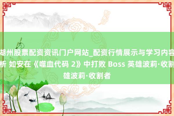 湖州股票配资资讯门户网站_配资行情展示与学习内容解析 如安在《噬血代码 2》中打败 Boss 英雄波莉·收割者