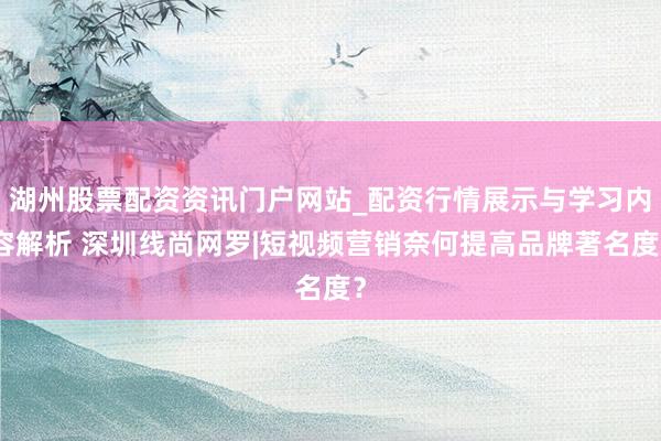 湖州股票配资资讯门户网站_配资行情展示与学习内容解析 深圳线尚网罗|短视频营销奈何提高品牌著名度？