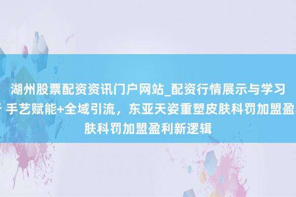 湖州股票配资资讯门户网站_配资行情展示与学习内容解析 手艺赋能+全域引流，东亚天姿重塑皮肤科罚加盟盈利新逻辑