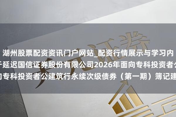 湖州股票配资资讯门户网站_配资行情展示与学习内容解析 国信证券: 对于延迟国信证券股份有限公司2026年面向专科投资者公建筑行永续次级债券（第一期）簿记建档时辰的公告