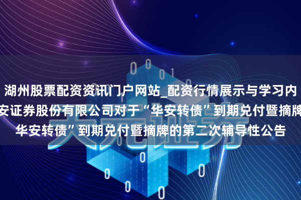 湖州股票配资资讯门户网站_配资行情展示与学习内容解析 华安证券: 华安证券股份有限公司对于“华安转债”到期兑付暨摘牌的第二次辅导性公告