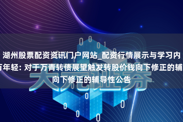 湖州股票配资资讯门户网站_配资行情展示与学习内容解析 万年轻: 对于万青转债展望触发转股价钱向下修正的辅导性公告