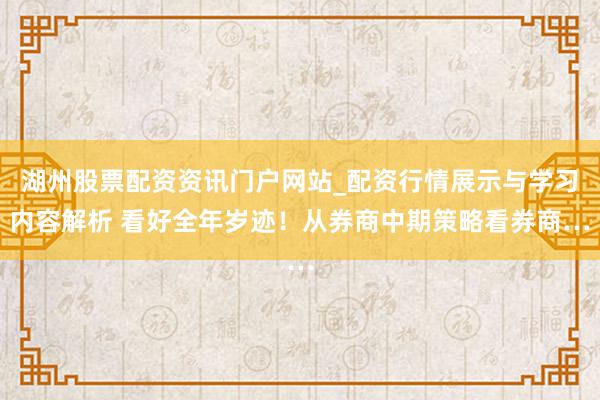湖州股票配资资讯门户网站_配资行情展示与学习内容解析 看好全年岁迹！从券商中期策略看券商…