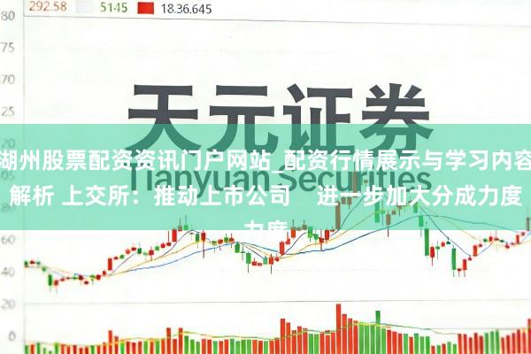 湖州股票配资资讯门户网站_配资行情展示与学习内容解析 上交所：推动上市公司    进一步加大分成力度