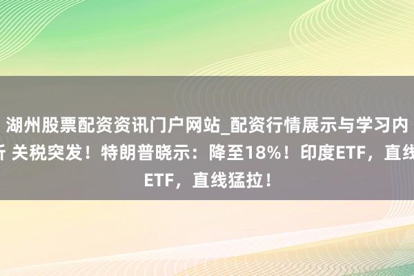 湖州股票配资资讯门户网站_配资行情展示与学习内容解析 关税突发！特朗普晓示：降至18%！印度ETF，直线猛拉！