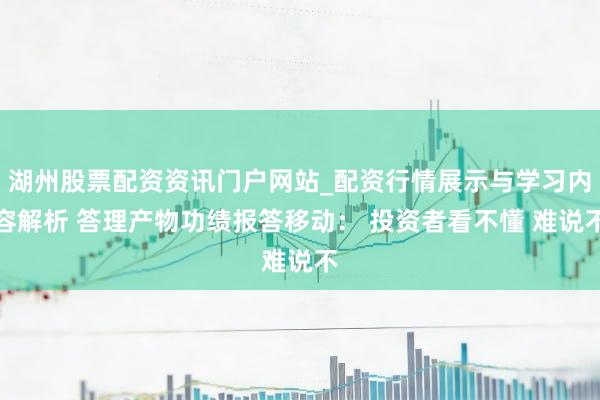 湖州股票配资资讯门户网站_配资行情展示与学习内容解析 答理产物功绩报答移动： 投资者看不懂 难说不