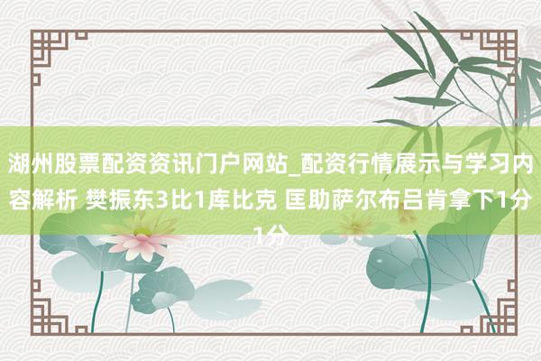 湖州股票配资资讯门户网站_配资行情展示与学习内容解析 樊振东3比1库比克 匡助萨尔布吕肯拿下1分
