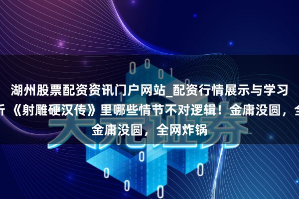 湖州股票配资资讯门户网站_配资行情展示与学习内容解析 《射雕硬汉传》里哪些情节不对逻辑！金庸没圆，全网炸锅