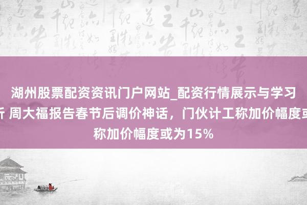 湖州股票配资资讯门户网站_配资行情展示与学习内容解析 周大福报告春节后调价神话，门伙计工称加价幅度或为15%