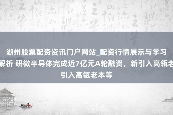 湖州股票配资资讯门户网站_配资行情展示与学习内容解析 研微半导体完成近7亿元A轮融资，新引入高瓴老本等