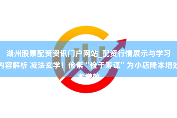 湖州股票配资资讯门户网站_配资行情展示与学习内容解析 减法玄学！俭素“俭于筹谋”为小店降本增效