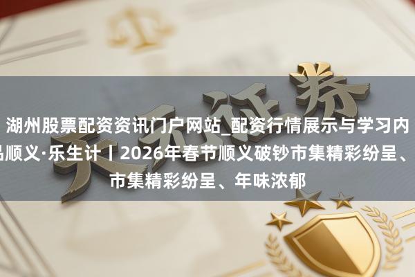 湖州股票配资资讯门户网站_配资行情展示与学习内容解析 品顺义·乐生计丨2026年春节顺义破钞市集精彩纷呈、年味浓郁