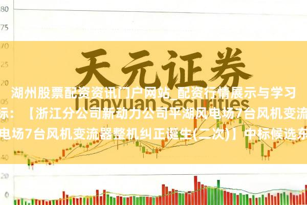 湖州股票配资资讯门户网站_配资行情展示与学习内容解析 运达股份中标：【浙江分公司新动力公司平湖风电场7台风机变流器整机纠正诞生(二次)】中标候选东谈主公示