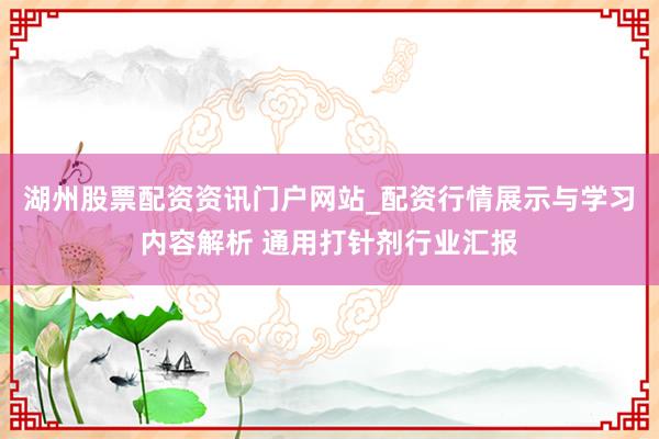 湖州股票配资资讯门户网站_配资行情展示与学习内容解析 通用打针剂行业汇报