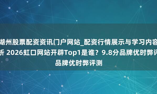 湖州股票配资资讯门户网站_配资行情展示与学习内容解析 2026虹口网站开辟Top1是谁？9.8分品牌优时弊评测