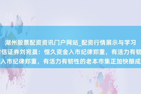 湖州股票配资资讯门户网站_配资行情展示与学习内容解析 料思金马｜财信证券刘宛晨：恒久资金入市纪律郑重，有活力有韧性的老本市集正加快酿成