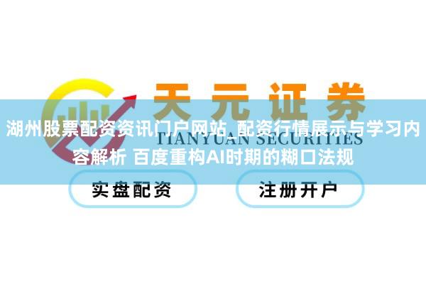 湖州股票配资资讯门户网站_配资行情展示与学习内容解析 百度重构AI时期的糊口法规