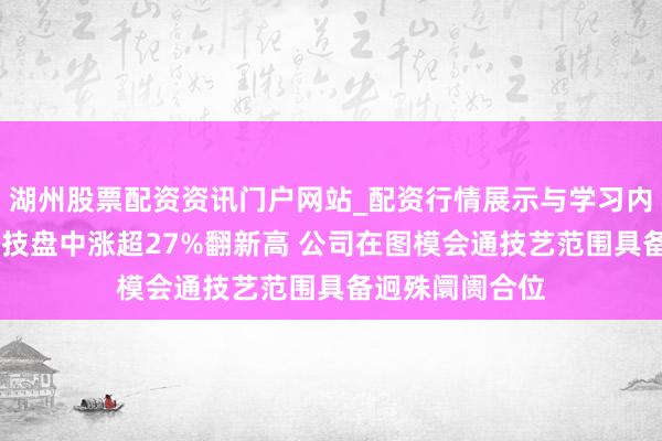 湖州股票配资资讯门户网站_配资行情展示与学习内容解析 海致科技盘中涨超27%翻新高 公司在图模会通技艺范围具备迥殊阛阓合位