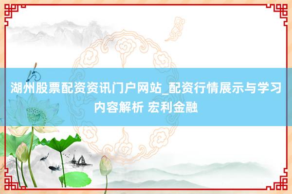 湖州股票配资资讯门户网站_配资行情展示与学习内容解析 宏利金融