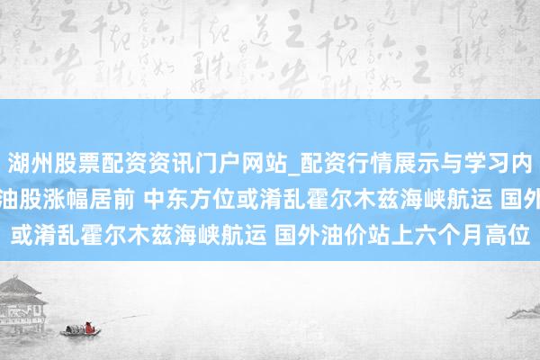 湖州股票配资资讯门户网站_配资行情展示与学习内容解析 港股异动 | 石油股涨幅居前 中东方位或淆乱霍尔木兹海峡航运 国外油价站上六个月高位
