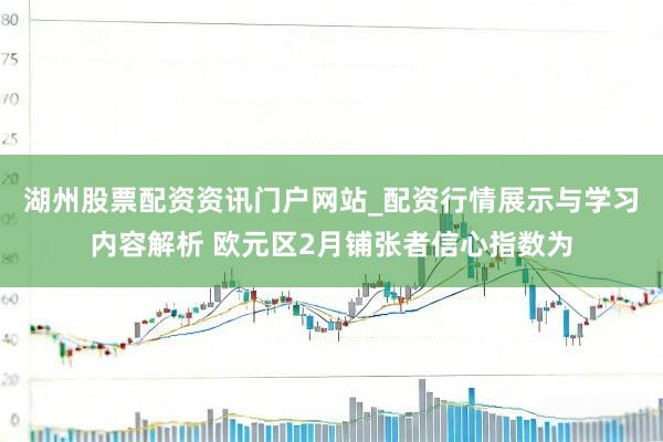 湖州股票配资资讯门户网站_配资行情展示与学习内容解析 欧元区2月铺张者信心指数为