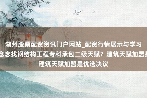 湖州股票配资资讯门户网站_配资行情展示与学习内容解析 念念找钢结构工程专科承包二级天赋？建筑天赋加盟是优选决议
