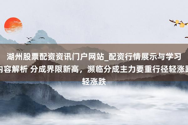 湖州股票配资资讯门户网站_配资行情展示与学习内容解析 分成界限新高，濒临分成主力要重行径轻涨跌