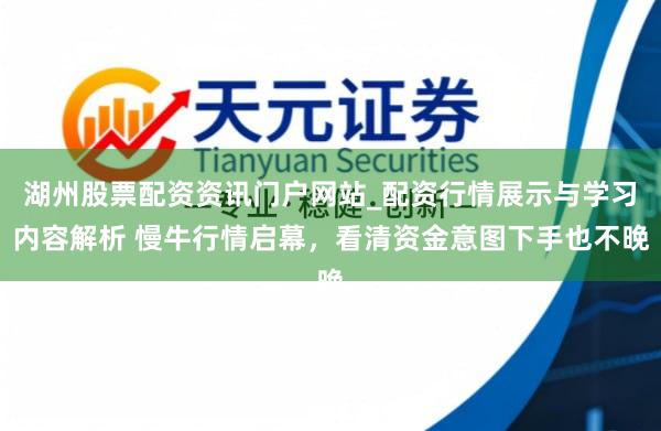 湖州股票配资资讯门户网站_配资行情展示与学习内容解析 慢牛行情启幕，看清资金意图下手也不晚