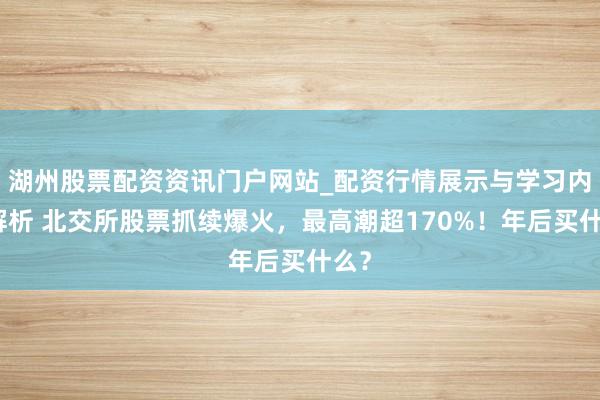 湖州股票配资资讯门户网站_配资行情展示与学习内容解析 北交所股票抓续爆火，最高潮超170%！年后买什么？