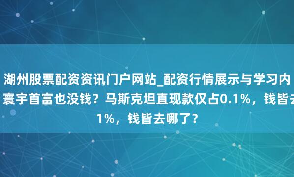 湖州股票配资资讯门户网站_配资行情展示与学习内容解析 寰宇首富也没钱？马斯克坦直现款仅占0.1%，钱皆去哪了？