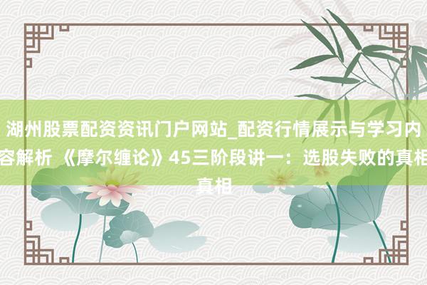 湖州股票配资资讯门户网站_配资行情展示与学习内容解析 《摩尔缠论》45三阶段讲一：选股失败的真相