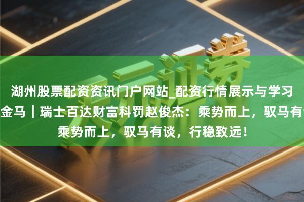 湖州股票配资资讯门户网站_配资行情展示与学习内容解析 预思金马｜瑞士百达财富科罚赵俊杰：乘势而上，驭马有谈，行稳致远！