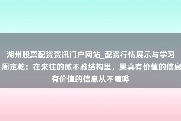 湖州股票配资资讯门户网站_配资行情展示与学习内容解析 周定乾：在来往的微不雅结构里，果真有价值的信息从不喧哗