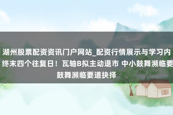 湖州股票配资资讯门户网站_配资行情展示与学习内容解析 终末四个往复日！瓦轴B拟主动退市 中小鼓舞濒临要道抉择